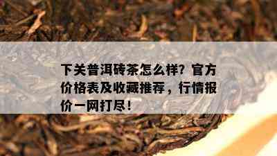 下关普洱砖茶怎么样？官方价格表及收藏推荐，行情报价一网打尽！