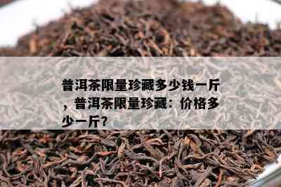 普洱茶 *** 珍藏多少钱一斤，普洱茶 *** 珍藏：价格多少一斤？