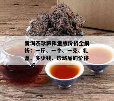 普洱茶珍藏 *** 版价格全解析：一斤、一个、一克、礼盒、多少钱、珍藏品的价格一览