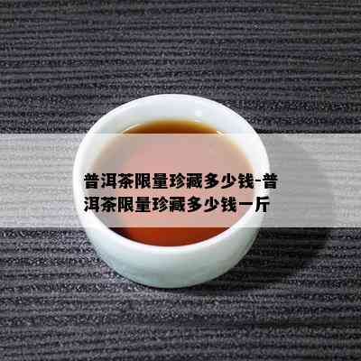 普洱茶 *** 珍藏多少钱-普洱茶 *** 珍藏多少钱一斤