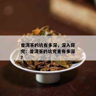 普洱茶的坑有多深，深入探究：普洱茶的坑究竟有多深？