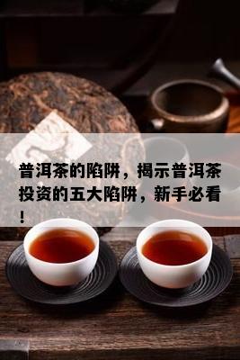 普洱茶的陷阱，揭示普洱茶投资的五大陷阱，新手必看！