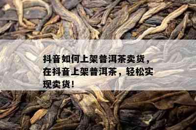 抖音如何上架普洱茶卖货，在抖音上架普洱茶，轻松实现卖货！