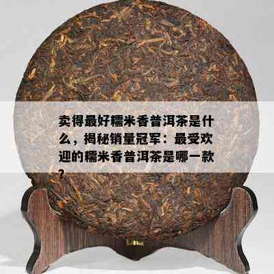 卖得更好糯米香普洱茶是什么，揭秘销量冠军：更受欢迎的糯米香普洱茶是哪一款？