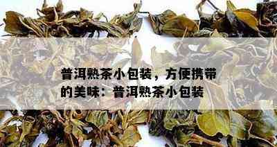 普洱熟茶小包装，方便携带的美味：普洱熟茶小包装