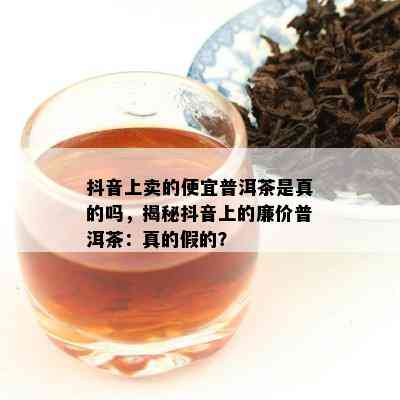 抖音上卖的便宜普洱茶是真的吗，揭秘抖音上的廉价普洱茶：真的假的？