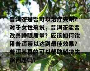 普洱茶是否可以治疗失眠？对于女性来说，普洱茶能否改善睡眠质量？应该如何饮用普洱茶以达到更佳效果？普洱茶真的可以帮助解决失眠问题吗？