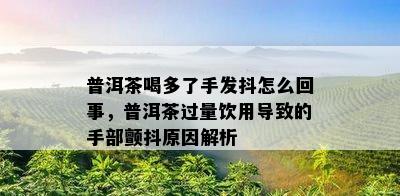 普洱茶喝多了手发抖怎么回事，普洱茶过量饮用导致的手部颤抖原因解析