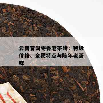 云南普洱枣香老茶砖：特级价格、全梗特点与陈年老茶味