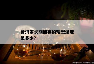 普洱茶长期储存的理想湿度是多少？