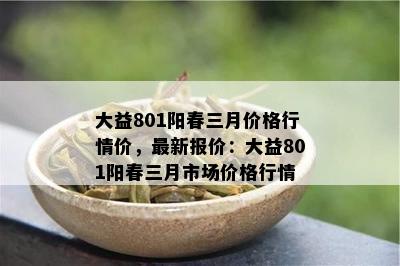 大益801阳春三月价格行情价，最新报价：大益801阳春三月市场价格行情