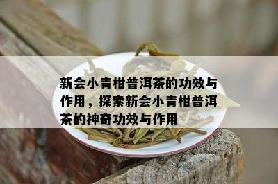 新会小青柑普洱茶的功效与作用，探索新会小青柑普洱茶的神奇功效与作用