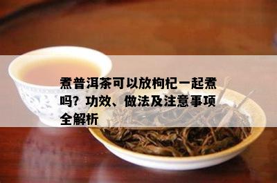 煮普洱茶可以放枸杞一起煮吗？功效、做法及注意事项全解析