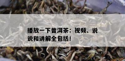 播放一下普洱茶：视频、说说和讲解全包括！