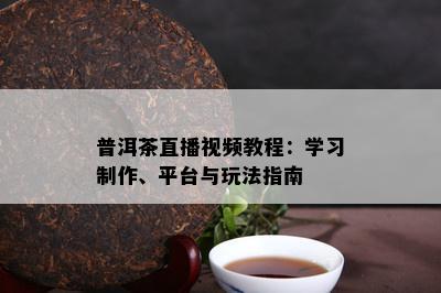 普洱茶直播视频教程：学习制作、平台与玩法指南