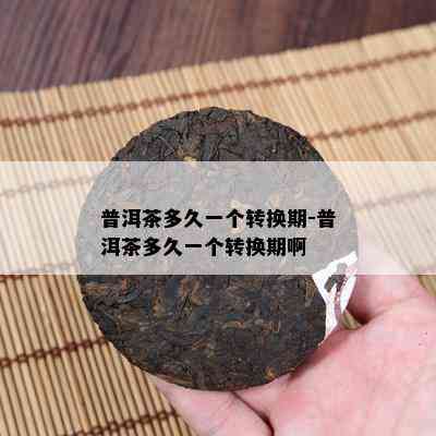 普洱茶多久一个转换期-普洱茶多久一个转换期啊