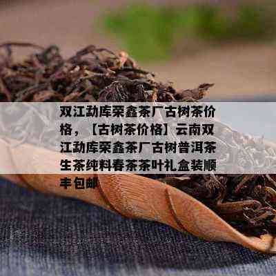 双江勐库荣鑫茶厂古树茶价格，【古树茶价格】云南双江勐库荣鑫茶厂古树普洱茶生茶纯料春茶茶叶礼盒装顺丰包邮