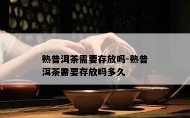 熟普洱茶需要存放吗-熟普洱茶需要存放吗多久