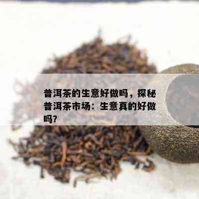 普洱茶的生意好做吗，探秘普洱茶市场：生意真的好做吗？