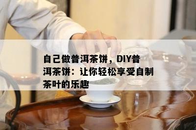 自己做普洱茶饼，DIY普洱茶饼：让你轻松享受自制茶叶的乐趣