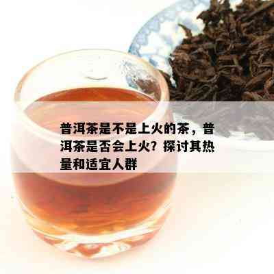 普洱茶是不是上火的茶，普洱茶是否会上火？探讨其热量和适宜人群