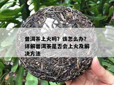 普洱茶上火吗？该怎么办？详解普洱茶是否会上火及解决方法