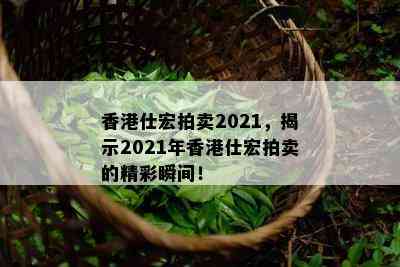 仕宏拍卖2021，揭示2021年仕宏拍卖的精彩瞬间！