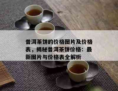 普洱茶饼的价格图片及价格表，揭秘普洱茶饼价格：最新图片与价格表全解析