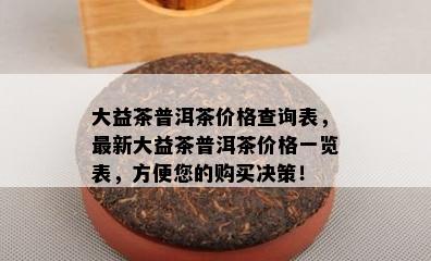 大益茶普洱茶价格查询表，最新大益茶普洱茶价格一览表，方便您的购买决策！