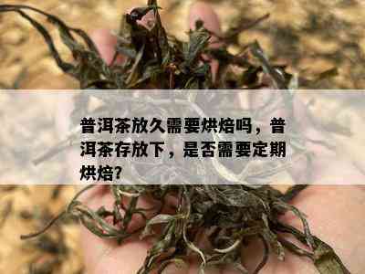 普洱茶放久需要烘焙吗，普洱茶存放下，是否需要定期烘焙？