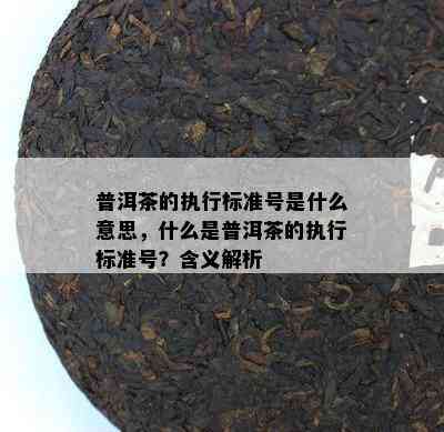 普洱茶的执行标准号是什么意思，什么是普洱茶的执行标准号？含义解析