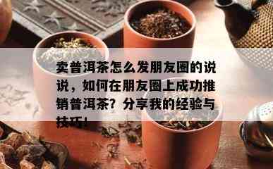 卖普洱茶怎么发朋友圈的说说，如何在朋友圈上成功推销普洱茶？分享我的经验与技巧！