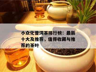 小众化普洱茶排行榜：最新十大及推荐，值得收藏与推荐的茶叶