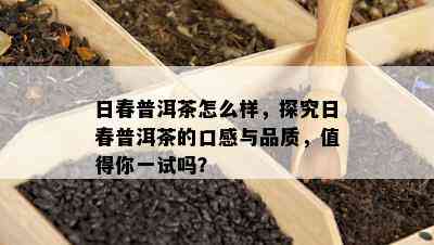 日春普洱茶怎么样，探究日春普洱茶的口感与品质，值得你一试吗？