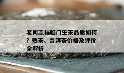 老同志福临门生茶品质如何？熟茶、普洱茶价格及评价全解析