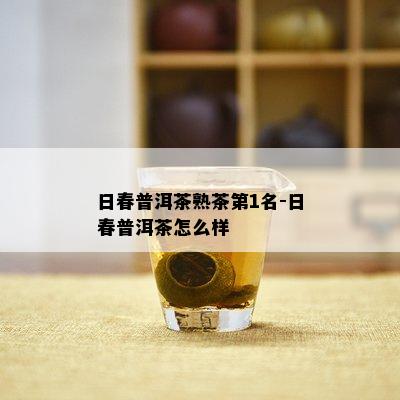 日春普洱茶熟茶第1名-日春普洱茶怎么样