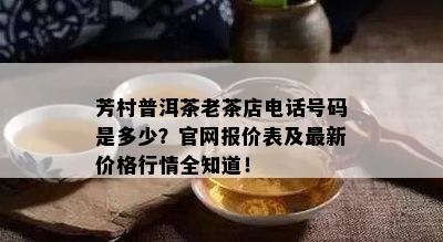 芳村普洱茶老茶店电话号码是多少？官网报价表及最新价格行情全知道！