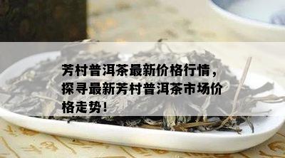 芳村普洱茶最新价格行情，探寻最新芳村普洱茶市场价格走势！