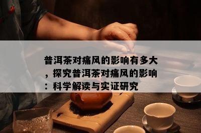 普洱茶对痛风的影响有多大，探究普洱茶对痛风的影响：科学解读与实证研究