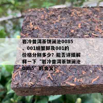 岩冷普洱茶饼澜沧0085、001螃蟹脚及001的价格分别多少？能否详细解释一下“岩冷普洱茶饼澜沧0085”的含义？