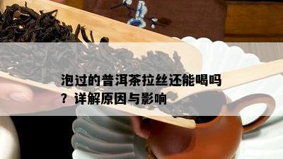 泡过的普洱茶拉丝还能喝吗？详解原因与影响