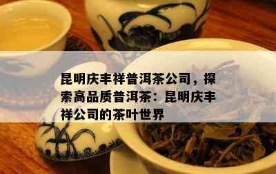 昆明庆丰祥普洱茶公司，探索高品质普洱茶：昆明庆丰祥公司的茶叶世界