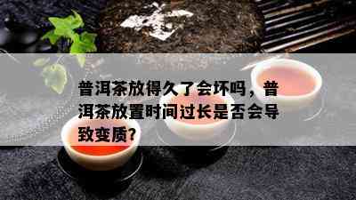 普洱茶放得久了会坏吗，普洱茶放置时间过长是否会导致变质？