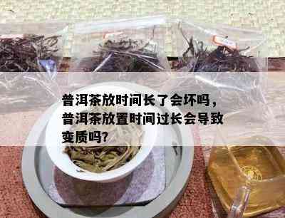 普洱茶放时间长了会坏吗，普洱茶放置时间过长会导致变质吗？