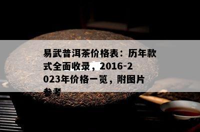 易武普洱茶价格表：历年款式全面收录，2016-2023年价格一览，附图片参考