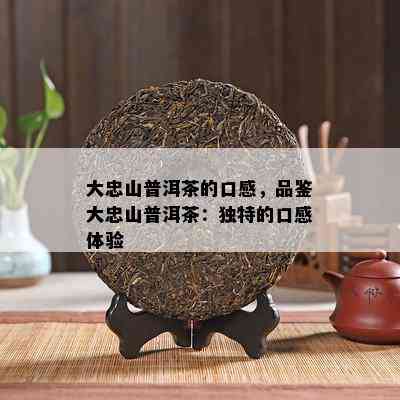 大忠山普洱茶的口感，品鉴大忠山普洱茶：独特的口感体验