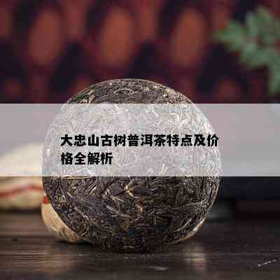 大忠山古树普洱茶特点及价格全解析