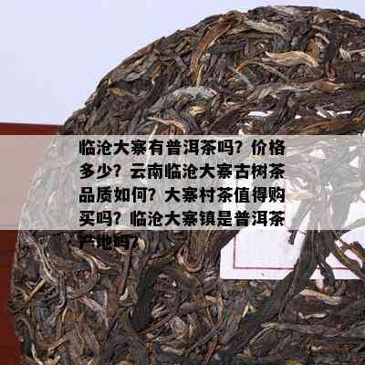 临沧大寨有普洱茶吗？价格多少？云南临沧大寨古树茶品质如何？大寨村茶值得购买吗？临沧大寨镇是普洱茶产地吗？