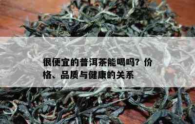 很便宜的普洱茶能喝吗？价格、品质与健康的关系