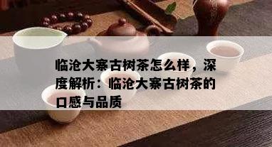 临沧大寨古树茶怎么样，深度解析：临沧大寨古树茶的口感与品质